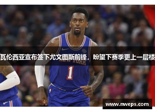 瓦伦西亚宣布签下尤文图斯前锋，盼望下赛季更上一层楼