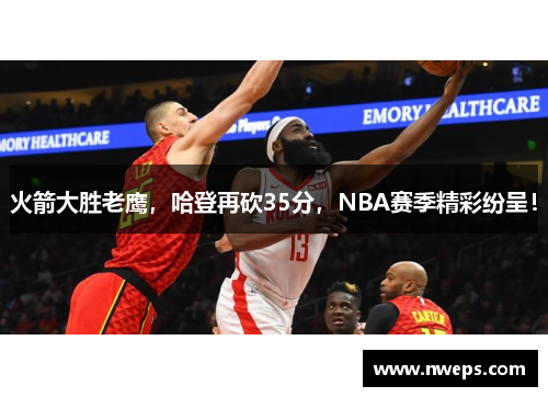 火箭大胜老鹰，哈登再砍35分，NBA赛季精彩纷呈！