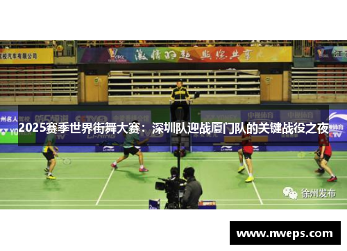 2025赛季世界街舞大赛：深圳队迎战厦门队的关键战役之夜
